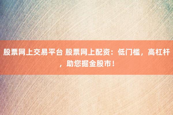 股票网上交易平台 股票网上配资：低门槛，高杠杆，助您掘金股市！