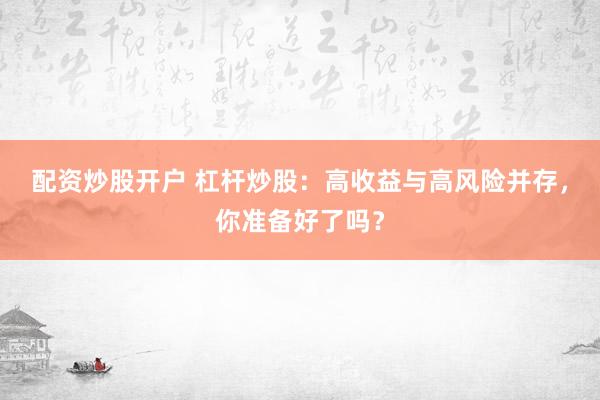 配资炒股开户 杠杆炒股：高收益与高风险并存，你准备好了吗？