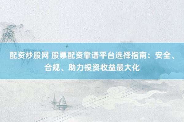 配资炒股网 股票配资靠谱平台选择指南：安全、合规、助力投资收益最大化