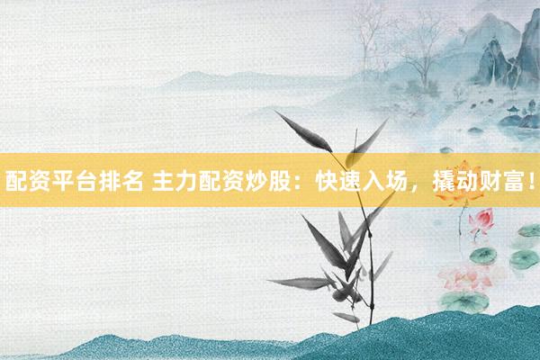 配资平台排名 主力配资炒股：快速入场，撬动财富！