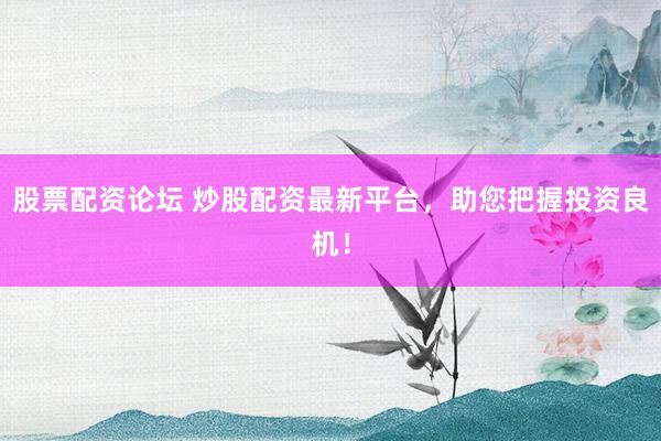 股票配资论坛 炒股配资最新平台，助您把握投资良机！