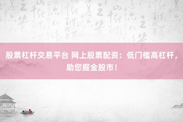 股票杠杆交易平台 网上股票配资：低门槛高杠杆，助您掘金股市！