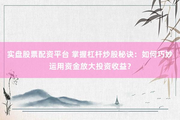 实盘股票配资平台 掌握杠杆炒股秘诀：如何巧妙运用资金放大投资收益？