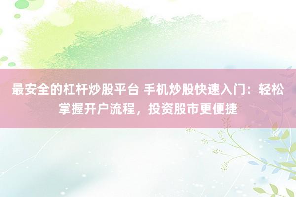 最安全的杠杆炒股平台 手机炒股快速入门：轻松掌握开户流程，投资股市更便捷