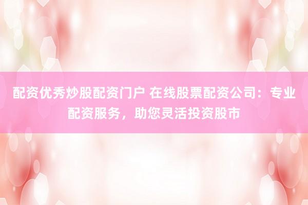 配资优秀炒股配资门户 在线股票配资公司：专业配资服务，助您灵活投资股市