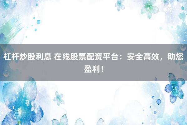 杠杆炒股利息 在线股票配资平台：安全高效，助您盈利！