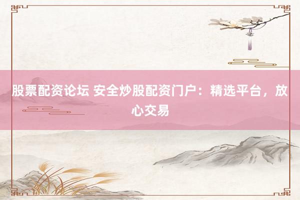 股票配资论坛 安全炒股配资门户：精选平台，放心交易