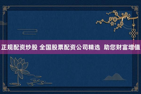 正规配资炒股 全国股票配资公司精选  助您财富增值