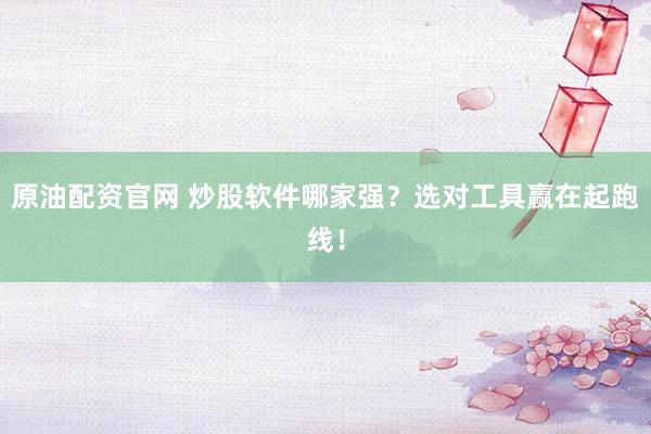 原油配资官网 炒股软件哪家强？选对工具赢在起跑线！