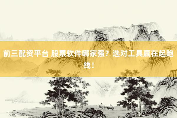 前三配资平台 股票软件哪家强？选对工具赢在起跑线！