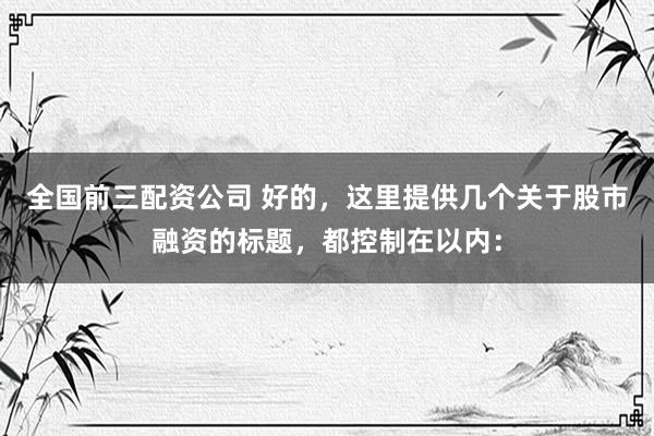 全国前三配资公司 好的，这里提供几个关于股市融资的标题，都控制在以内：