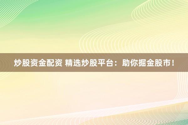 炒股资金配资 精选炒股平台：助你掘金股市！