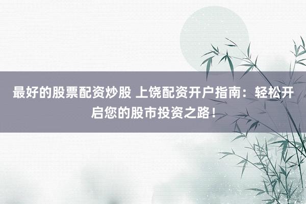 最好的股票配资炒股 上饶配资开户指南：轻松开启您的股市投资之路！