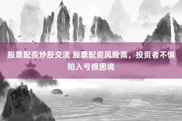 股票配资炒股交流 股票配资风险高，投资者不慎陷入亏损困境