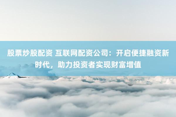 股票炒股配资 互联网配资公司：开启便捷融资新时代，助力投资者实现财富增值