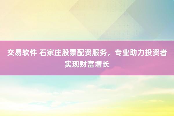 交易软件 石家庄股票配资服务，专业助力投资者实现财富增长