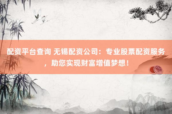 配资平台查询 无锡配资公司：专业股票配资服务，助您实现财富增值梦想！