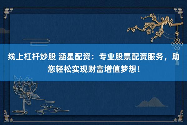线上杠杆炒股 涵星配资：专业股票配资服务，助您轻松实现财富增值梦想！
