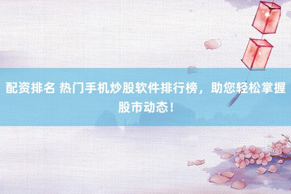 配资排名 热门手机炒股软件排行榜，助您轻松掌握股市动态！