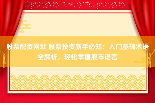 股票配资网址 股票投资新手必知：入门基础术语全解析，轻松掌握股市语言