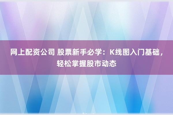 网上配资公司 股票新手必学：K线图入门基础，轻松掌握股市动态