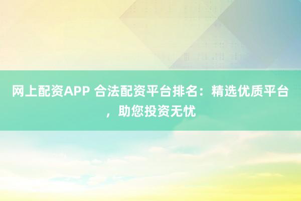 网上配资APP 合法配资平台排名：精选优质平台，助您投资无忧