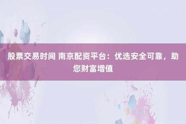 股票交易时间 南京配资平台：优选安全可靠，助您财富增值