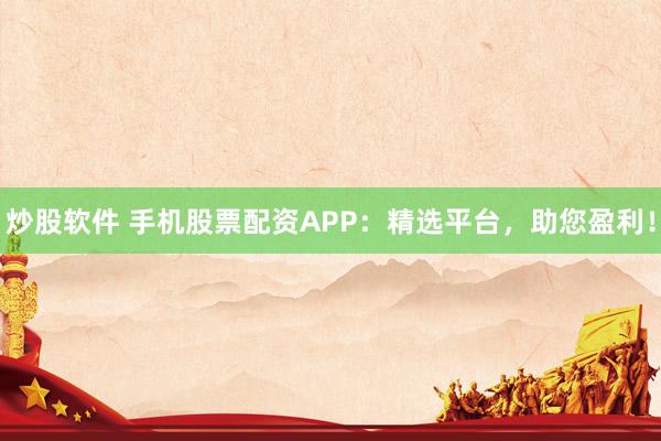 炒股软件 手机股票配资APP：精选平台，助您盈利！