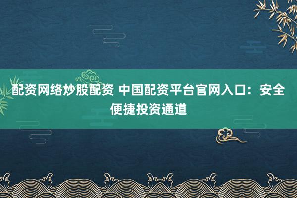 配资网络炒股配资 中国配资平台官网入口：安全便捷投资通道