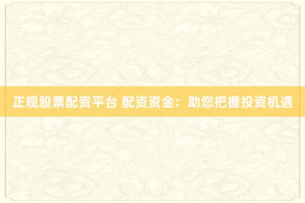 正规股票配资平台 配资资金：助您把握投资机遇