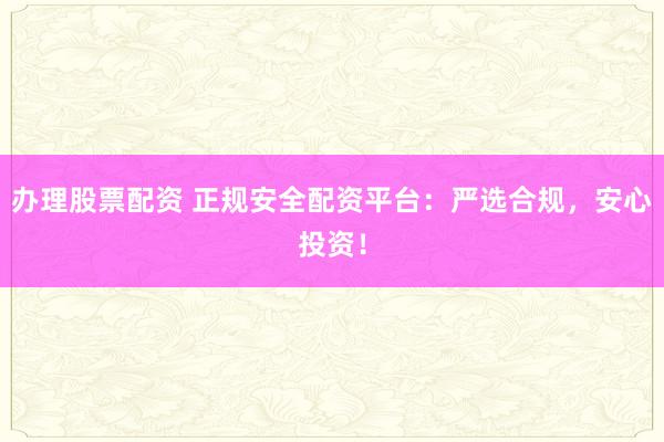 办理股票配资 正规安全配资平台：严选合规，安心投资！