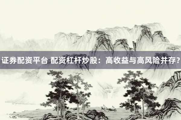 证券配资平台 配资杠杆炒股：高收益与高风险并存？