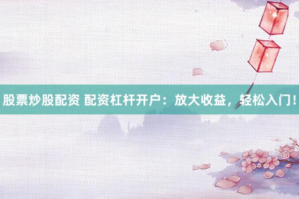 股票炒股配资 配资杠杆开户：放大收益，轻松入门！