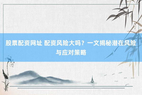 股票配资网址 配资风险大吗？一文揭秘潜在风险与应对策略