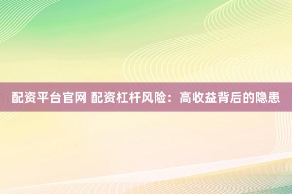 配资平台官网 配资杠杆风险：高收益背后的隐患