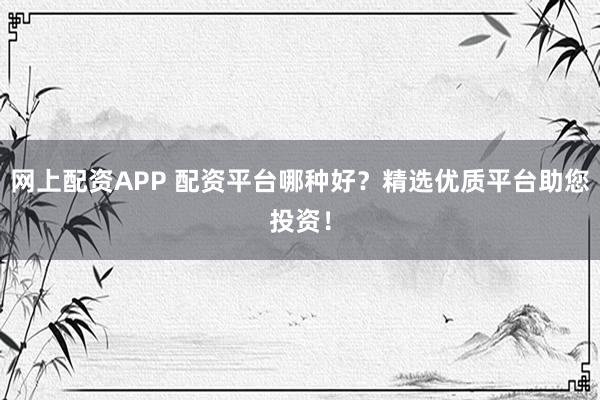 网上配资APP 配资平台哪种好？精选优质平台助您投资！