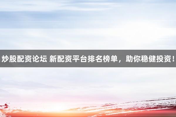 炒股配资论坛 新配资平台排名榜单，助你稳健投资！