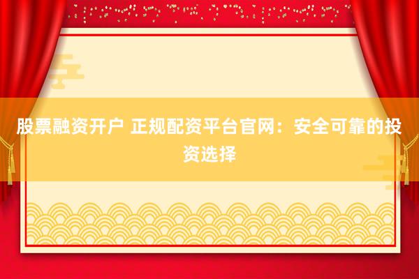 股票融资开户 正规配资平台官网：安全可靠的投资选择