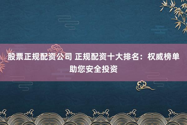 股票正规配资公司 正规配资十大排名：权威榜单助您安全投资