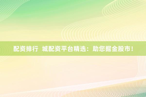 配资排行  城配资平台精选：助您掘金股市！