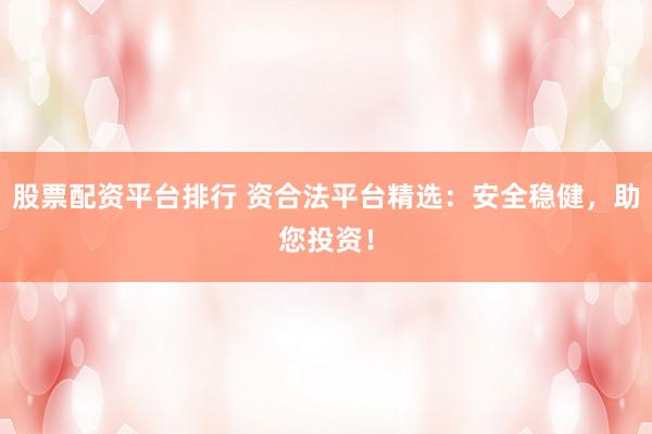 股票配资平台排行 资合法平台精选：安全稳健，助您投资！