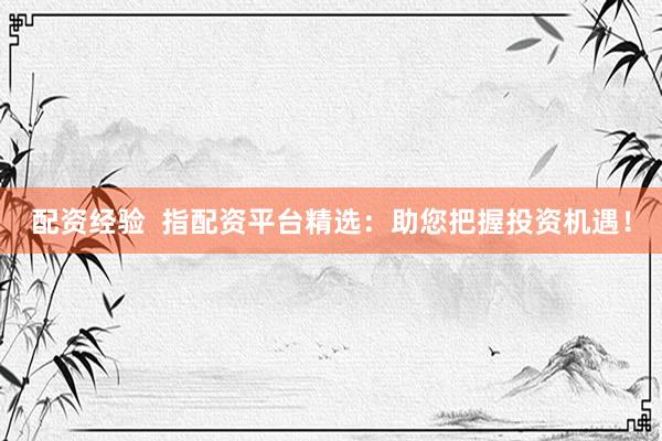 配资经验  指配资平台精选：助您把握投资机遇！