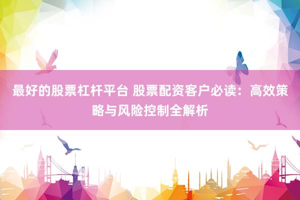 最好的股票杠杆平台 股票配资客户必读：高效策略与风险控制全解析