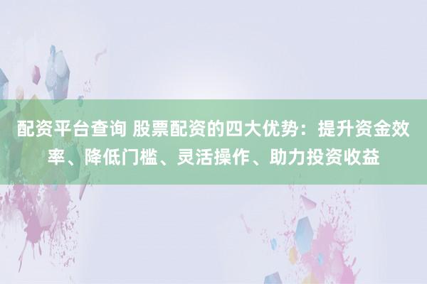 配资平台查询 股票配资的四大优势：提升资金效率、降低门槛、灵活操作、助力投资收益