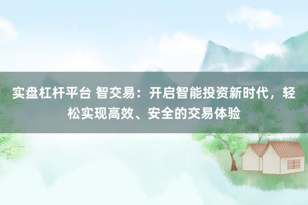 实盘杠杆平台 智交易：开启智能投资新时代，轻松实现高效、安全的交易体验