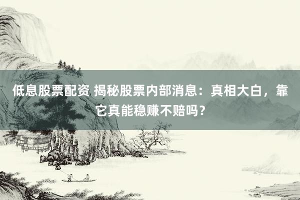 低息股票配资 揭秘股票内部消息：真相大白，靠它真能稳赚不赔吗？