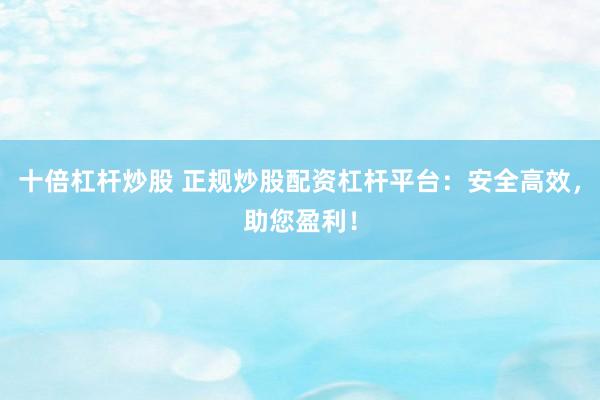 十倍杠杆炒股 正规炒股配资杠杆平台：安全高效，助您盈利！