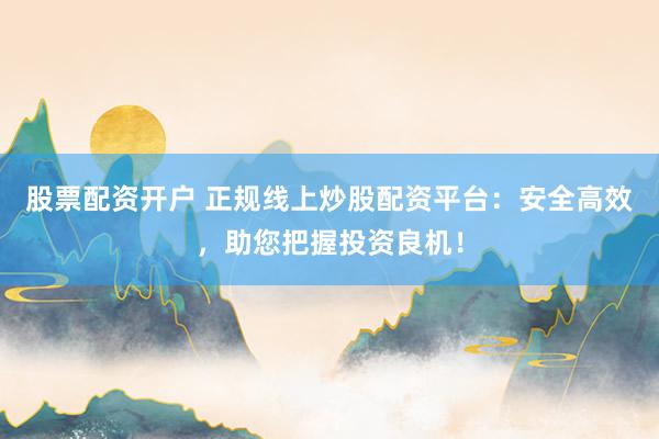 股票配资开户 正规线上炒股配资平台：安全高效，助您把握投资良机！