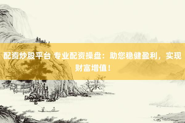 配资炒股平台 专业配资操盘：助您稳健盈利，实现财富增值！