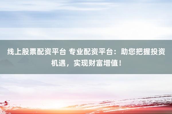线上股票配资平台 专业配资平台：助您把握投资机遇，实现财富增值！